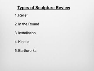 Types of Sculpture Review
1. Relief
2. In the Round
3. Installation
4. Kinetic
5. Earthworks

 