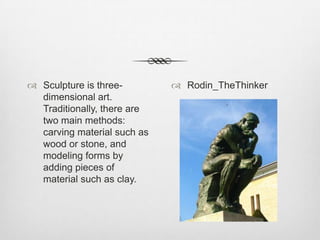  Sculpture is threedimensional art.
Traditionally, there are
two main methods:
carving material such as
wood or stone, and
modeling forms by
adding pieces of
material such as clay.

 Rodin_TheThinker

 