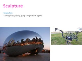 Sculpture
Construction:
Additive process; welding, gluing, nailing materials together.
 