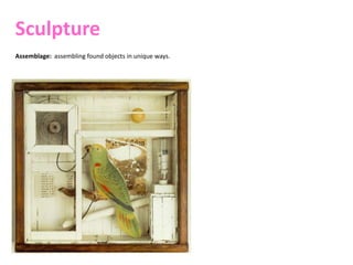 Sculpture
Assemblage: assembling found objects in unique ways.
 