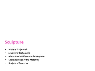 • What is Sculpture?
• Sculptural Techniques
• Materials/ mediums use in sculpture
• Characteristics of the Materials
• Sculptural Concerns
Sculpture
 