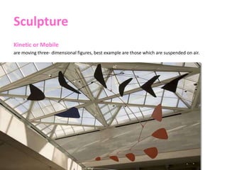Sculpture
Kinetic or Mobile
are moving three- dimensional figures, best example are those which are suspended on air.
 