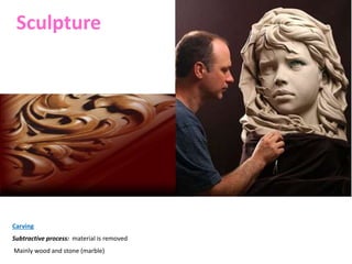 Sculpture
Carving
Subtractive process: material is removed
Mainly wood and stone (marble)
 