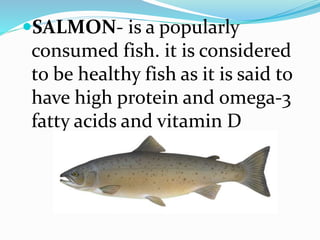 SALMON- is a popularly
consumed fish. it is considered
to be healthy fish as it is said to
have high protein and omega-3
fatty acids and vitamin D
 