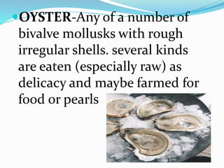 OYSTER-Any of a number of
bivalve mollusks with rough
irregular shells. several kinds
are eaten (especially raw) as
delicacy and maybe farmed for
food or pearls
 