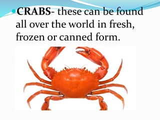 CRABS- these can be found
all over the world in fresh,
frozen or canned form.
 