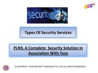 Types Of Security Services
PLN9, A Complete Security Solution In
Association With Tyco
© COPYRIGHT PLN9 SECURITY SERVICES PVT. LTD. ALL RIGHTS RESERVED