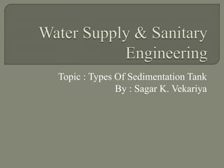 Topic : Types Of Sedimentation Tank
By : Sagar K. Vekariya
 