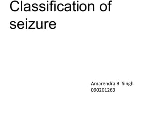 Classification of
seizure
Amarendra B. Singh
090201263
 
