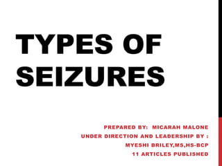TYPES OF
SEIZURES
         PREPARED BY: MICARAH MALONE
   UNDER DIRECTION AND LEADERSHIP BY :
               MYESHI BRILEY,MS,HS-BCP
                 11 ARTICLES PUBLISHED
 