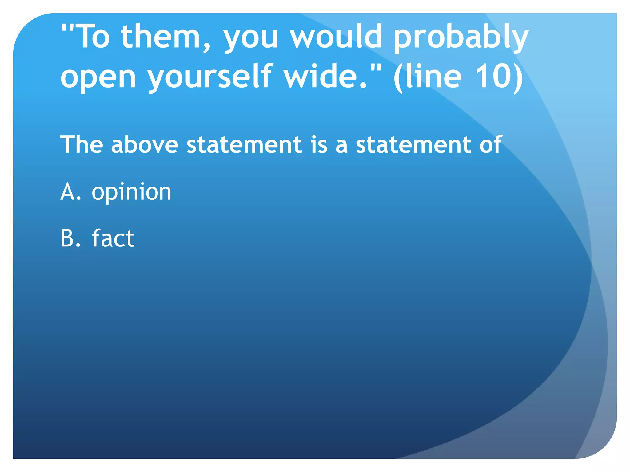 ''To them, you would probably
open yourself wide." (line 10)
The above statement is a statement of
A. opinion
B. fact
 