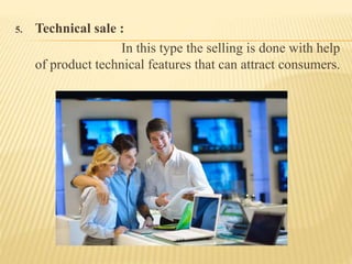 5. Technical sale :
In this type the selling is done with help
of product technical features that can attract consumers.
 