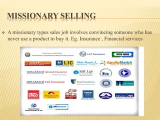 MISSIONARY SELLING
 A missionary types sales job involves convincing someone who has
never use a product to buy it. Eg. Insurance , Financial services
 