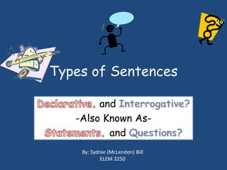 Types of Sentences Declarative.and Interrogative? -Also Known As- Statements. andQuestions? By: Sydnie (McLendon) Bill ELEM 3250 