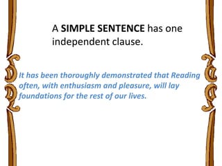 A SIMPLE SENTENCE has one
independent clause.
It has been thoroughly demonstrated that Reading
often, with enthusiasm and pleasure, will lay
foundations for the rest of our lives.
 