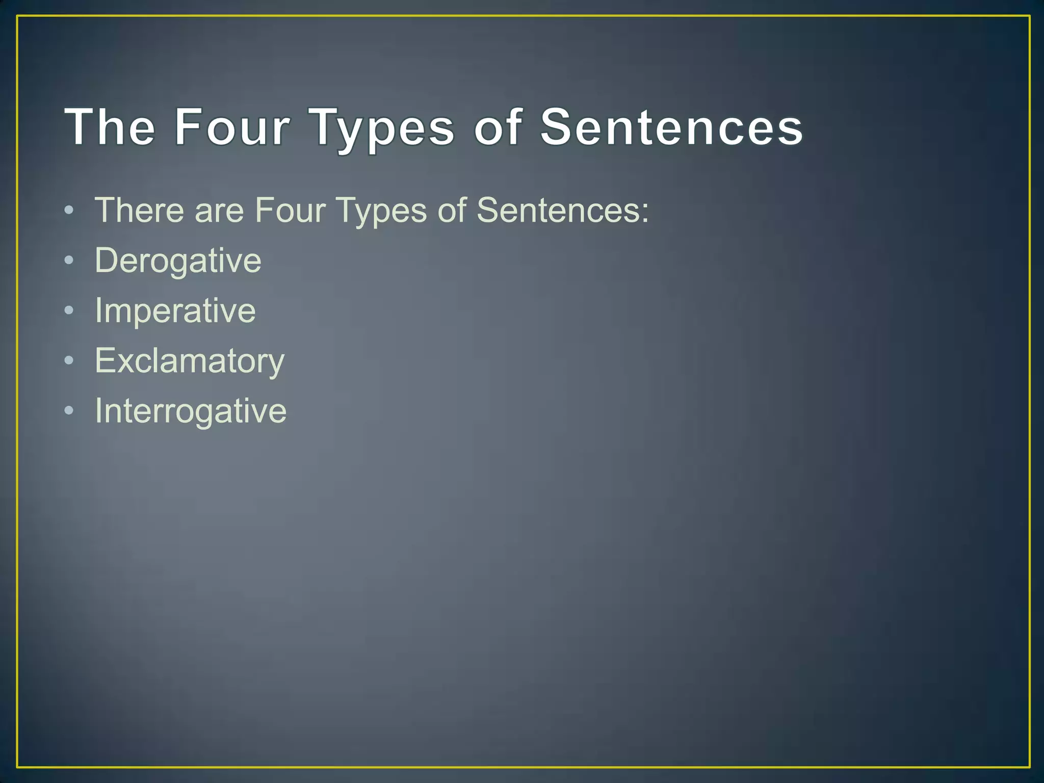 • There are Four Types of Sentences:
• Derogative
• Imperative
• Exclamatory
• Interrogative