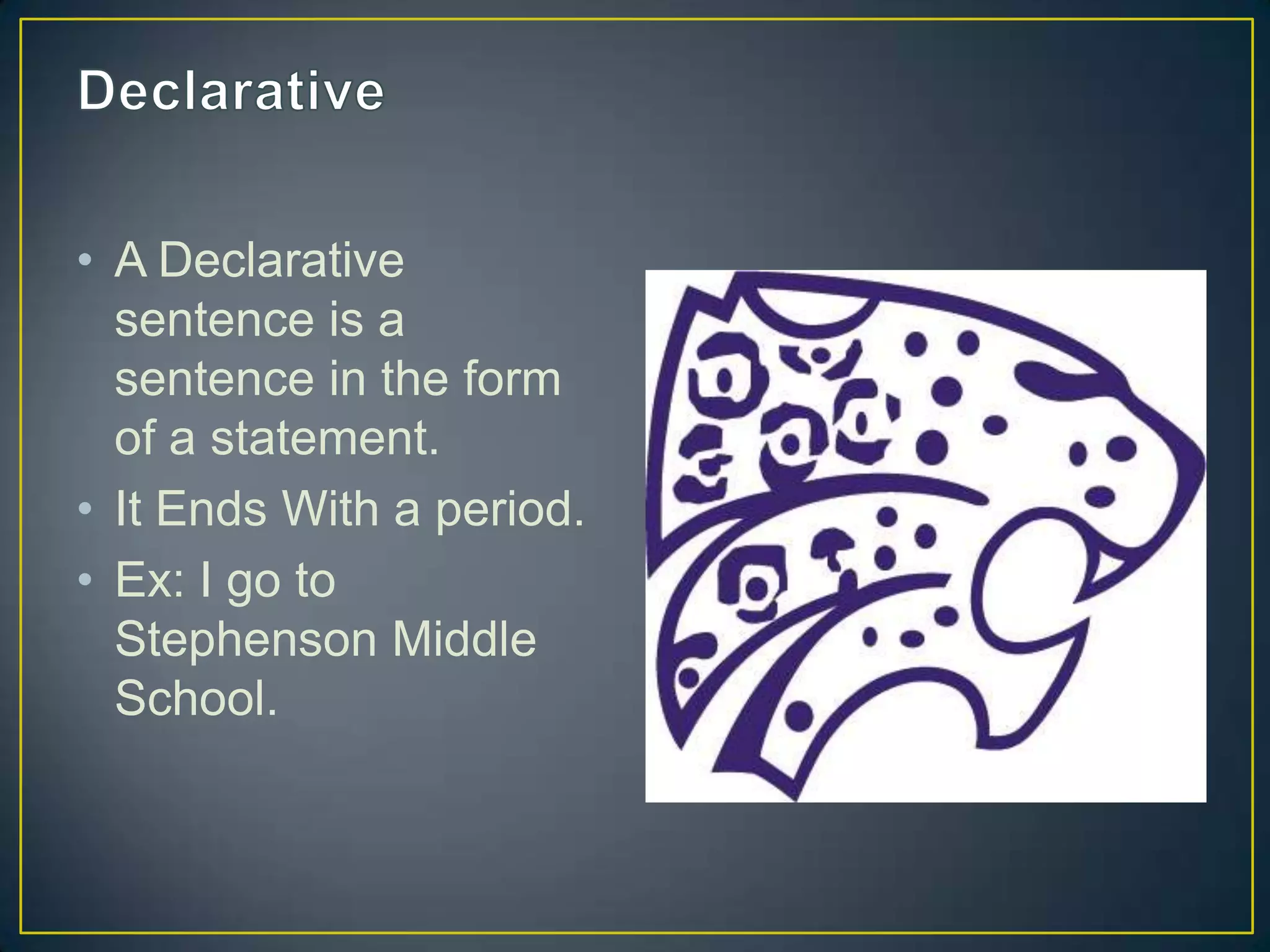 • A Declarative
sentence is a
sentence in the form
of a statement.
• It Ends With a period.
• Ex: I go to
Stephenson Middle
School.