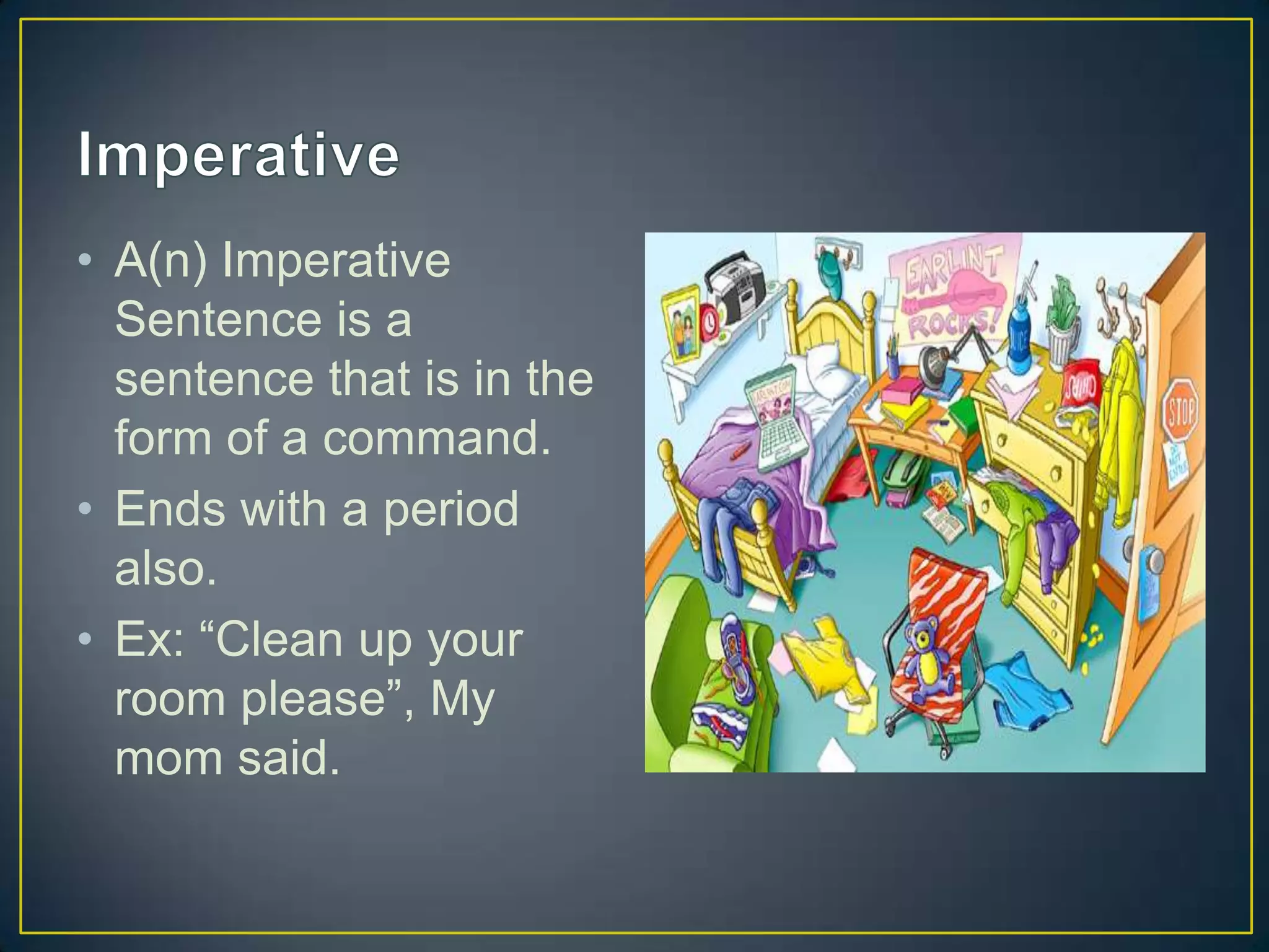 • A(n) Imperative
Sentence is a
sentence that is in the
form of a command.
• Ends with a period
also.
• Ex: “Clean up your
room please”, My
mom said.