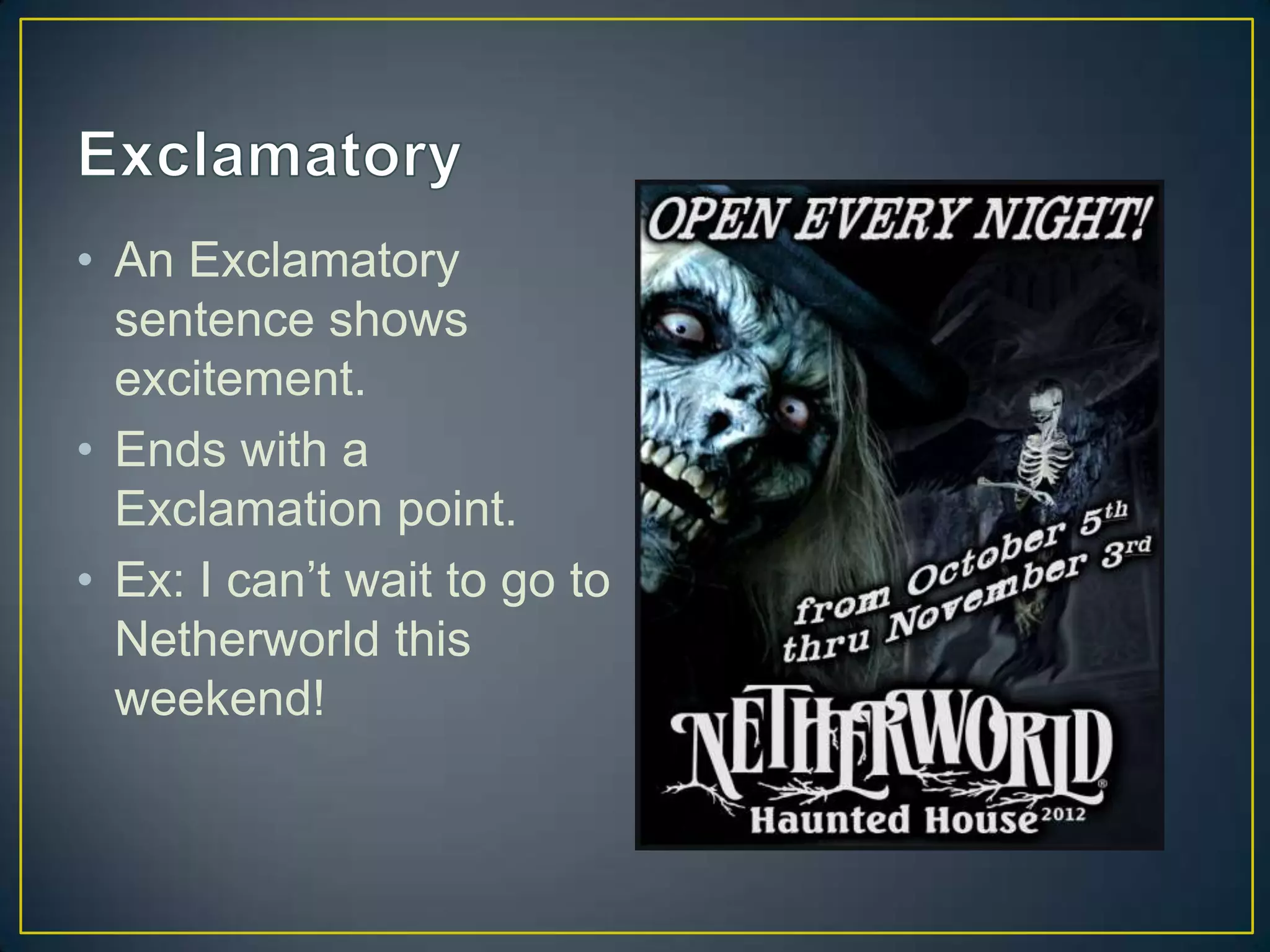 • An Exclamatory
sentence shows
excitement.
• Ends with a
Exclamation point.
• Ex: I can’t wait to go to
Netherworld this
weekend!