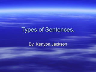 Types of Sentences.Types of Sentences.
By. Kenyon JacksonBy. Kenyon Jackson
 