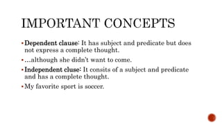 Dependent clause: It has subject and predicate but does
not express a complete thought.
…although she didn’t want to come.
Independent cluse: It consits of a subject and predicate
and has a complete thought.
My favorite sport is soccer.
 