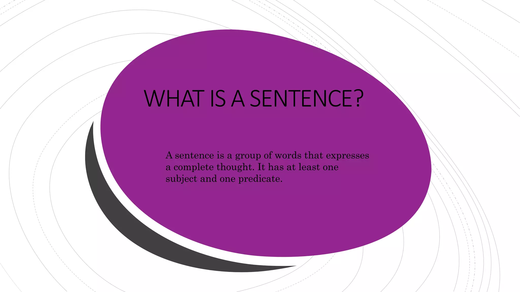 WHAT IS A SENTENCE?
A sentence is a group of words that expresses
a complete thought. It has at least one
subject and one predicate.