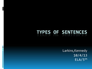 TYPES OF SENTENCES
Larkins,Kennedy
10/4/13
ELA/5th
 