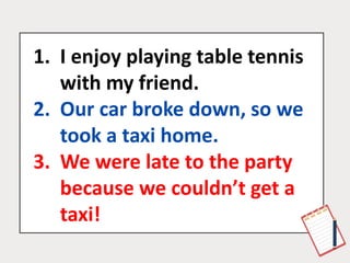 1. I enjoy playing table tennis
with my friend.
2. Our car broke down, so we
took a taxi home.
3. We were late to the party
because we couldn’t get a
taxi!
 