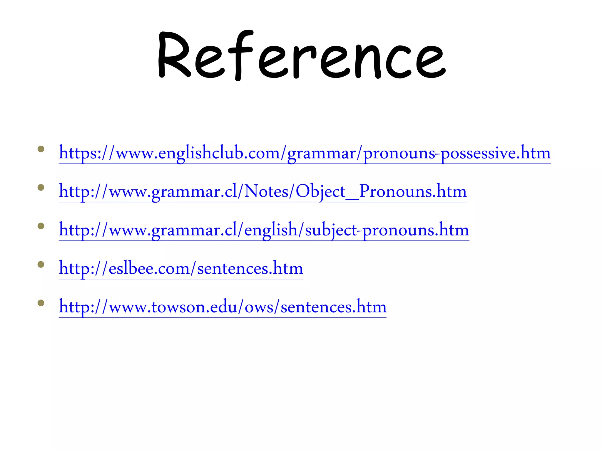 Reference
• https://www.englishclub.com/grammar/pronouns-possessive.htm
• http://www.grammar.cl/Notes/Object_Pronouns.htm
• http://www.grammar.cl/english/subject-pronouns.htm
• http://eslbee.com/sentences.htm
• http://www.towson.edu/ows/sentences.htm
 