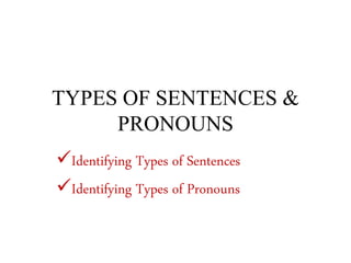 TYPES OF SENTENCES &
PRONOUNS
Identifying Types of Sentences
Identifying Types of Pronouns
 