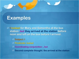 Examples
I looked for Mary and Samantha at the bus
station, but they arrived at the station before
noon and left on the bus before I arrived.
    Subject: I
    Predicate: looked
    Coordinating conjunction: , but
    Second complete thought: the arrived at the station
 