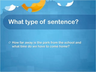 What type of sentence?


 How far away is the park from the school and
 what time do we have to come home?
 