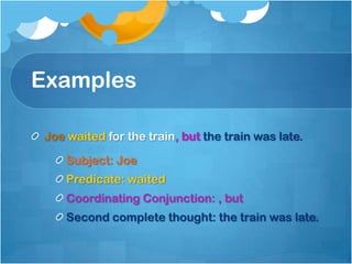 Examples

Joe waited for the train, but the train was late.

    Subject: Joe
    Predicate: waited
    Coordinating Conjunction: , but
    Second complete thought: the train was late.
 