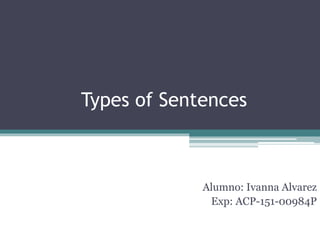 Types of Sentences
Alumno: Ivanna Alvarez
Exp: ACP-151-00984P
 