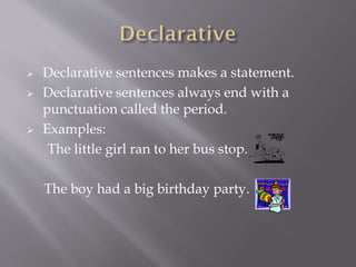 




Declarative sentences makes a statement.
Declarative sentences always end with a
punctuation called the period.
Examples:
The little girl ran to her bus stop.
The boy had a big birthday party.

 