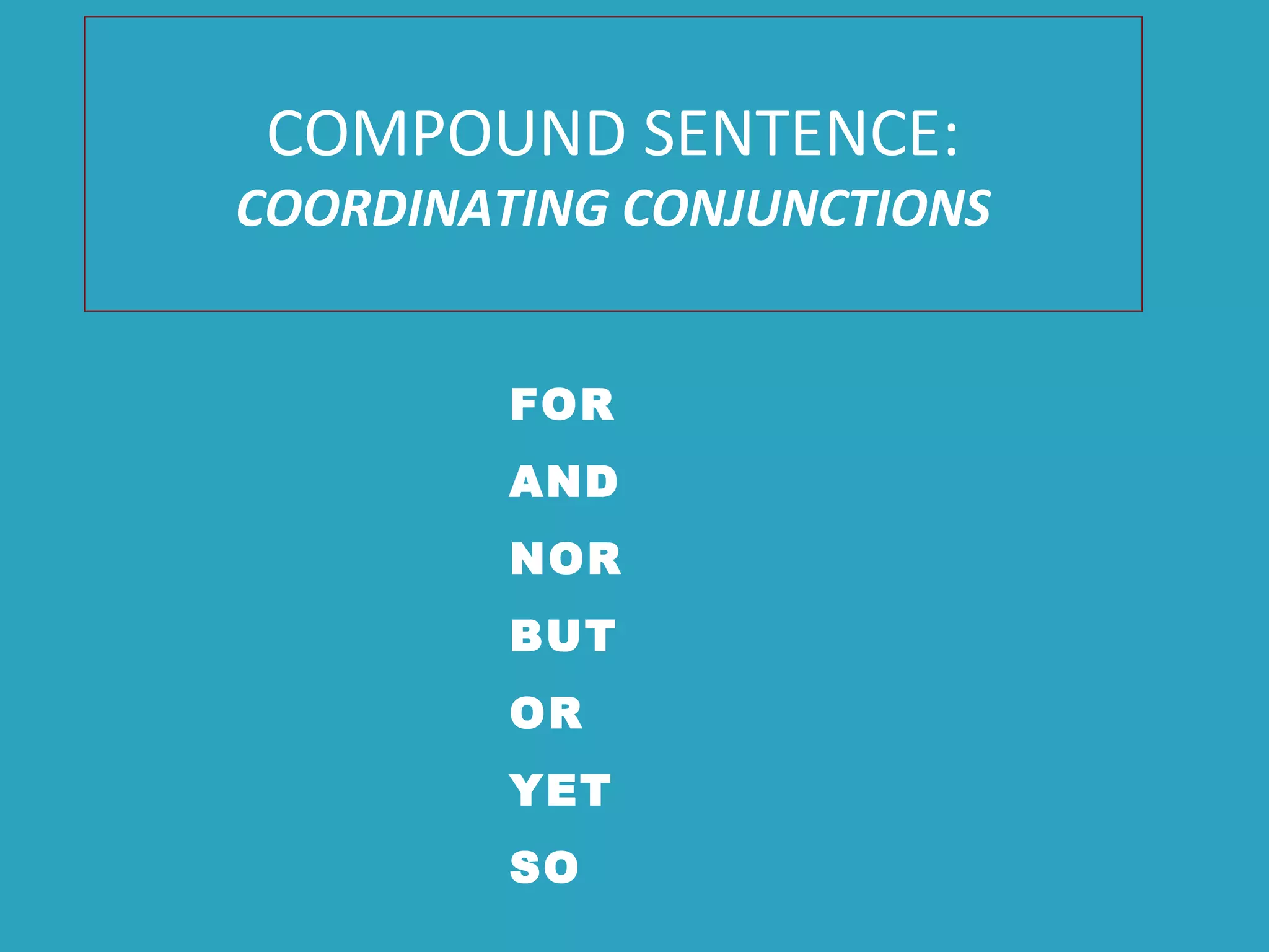 COMPOUND SENTENCE:
COORDINATING CONJUNCTIONS
FOR
AND
NOR
BUT
OR
YET
SO
 