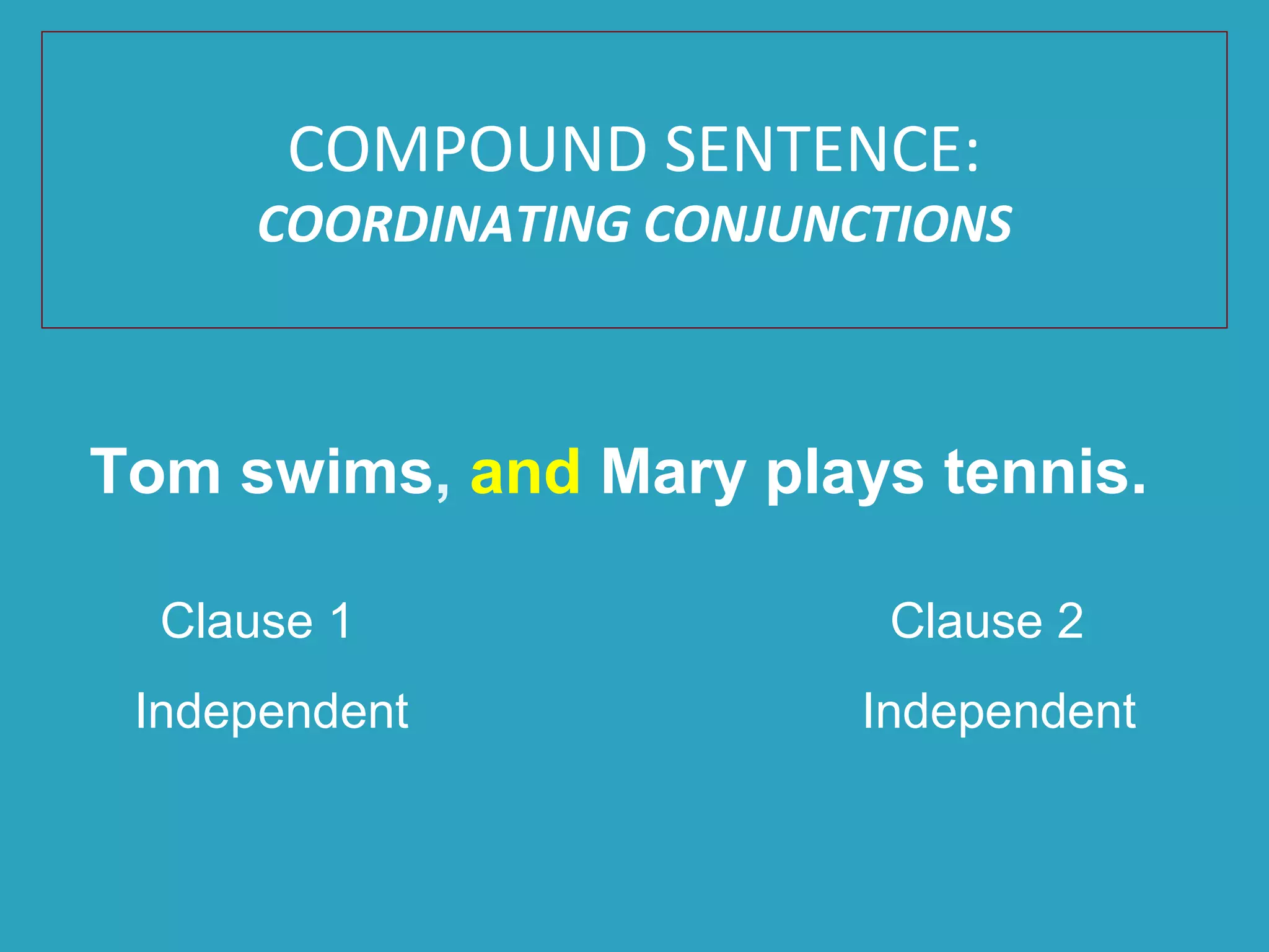Tom swims, and Mary plays tennis.
Clause 1 Clause 2
Independent Independent
COMPOUND SENTENCE:
COORDINATING CONJUNCTIONS
 
