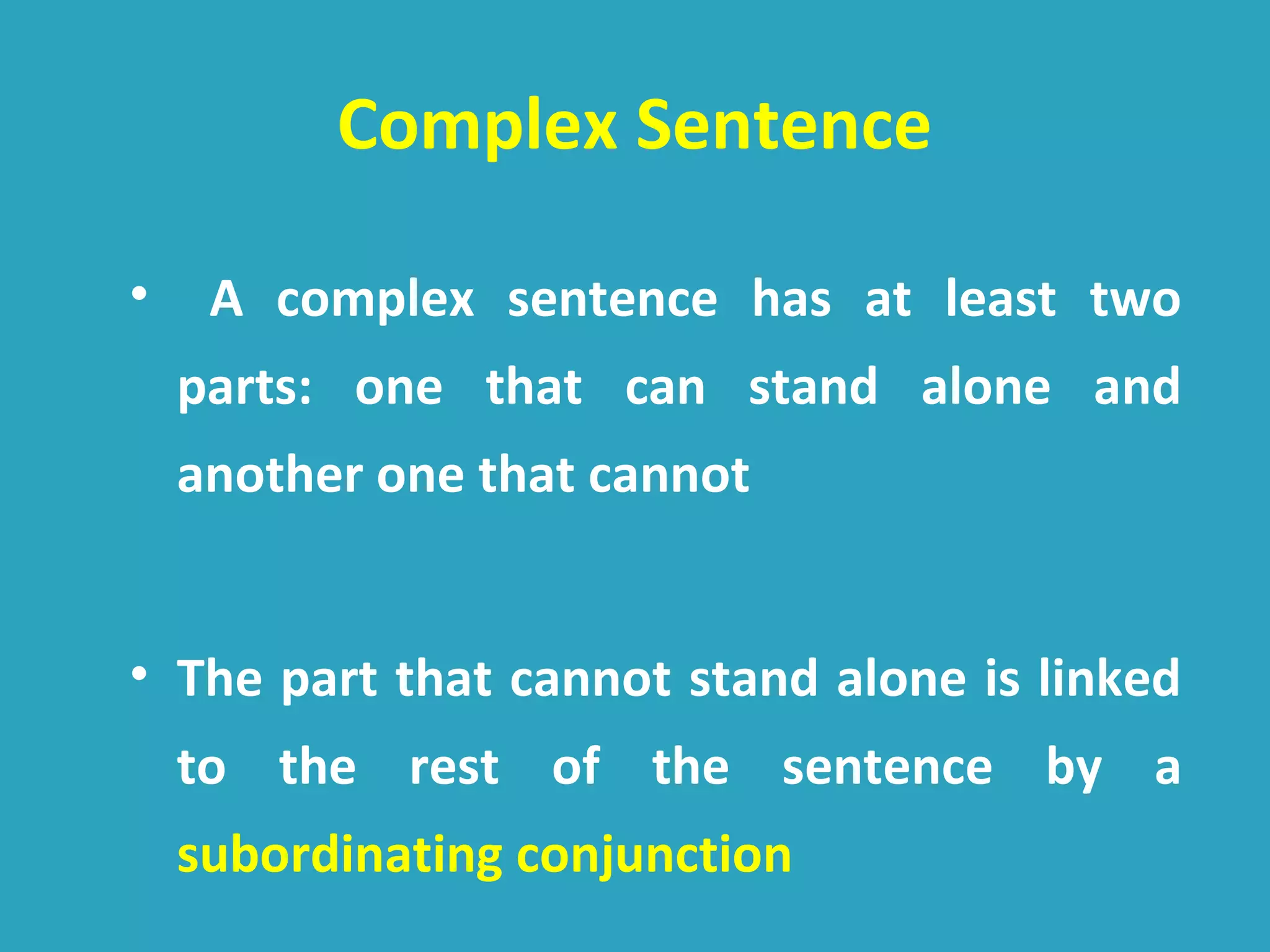 Complex Sentence
• A complex sentence has at least two
parts: one that can stand alone and
another one that cannot
• The part that cannot stand alone is linked
to the rest of the sentence by a
subordinating conjunction
 