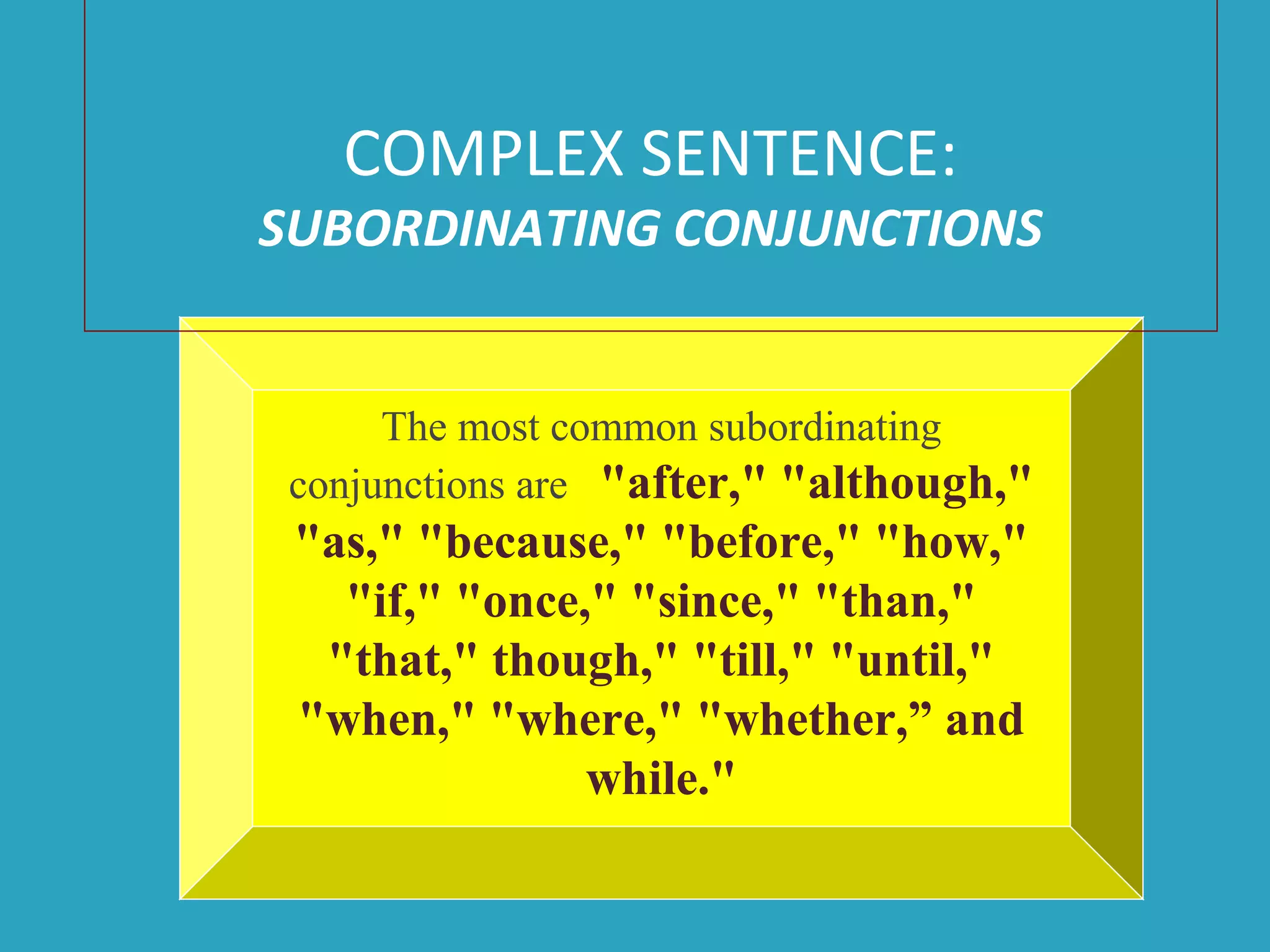 COMPLEX SENTENCE:
SUBORDINATING CONJUNCTIONS
The most common subordinating
conjunctions are "after," "although,"
"as," "because," "before," "how,"
"if," "once," "since," "than,"
"that," though," "till," "until,"
"when," "where," "whether,” and
while."
 