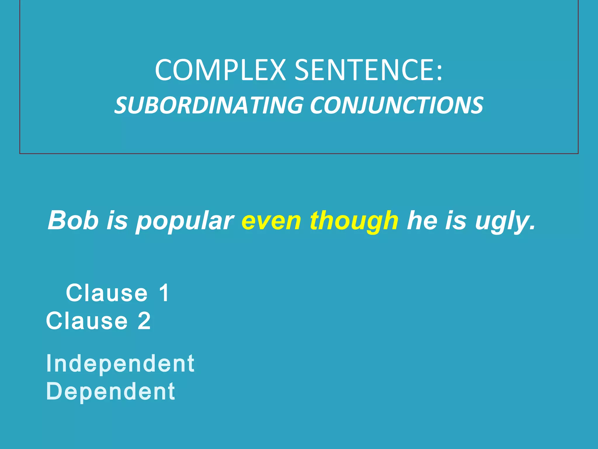 Bob is popular even though he is ugly.
Clause 1
Clause 2
Independent
Dependent
COMPLEX SENTENCE:
SUBORDINATING CONJUNCTIONS
 