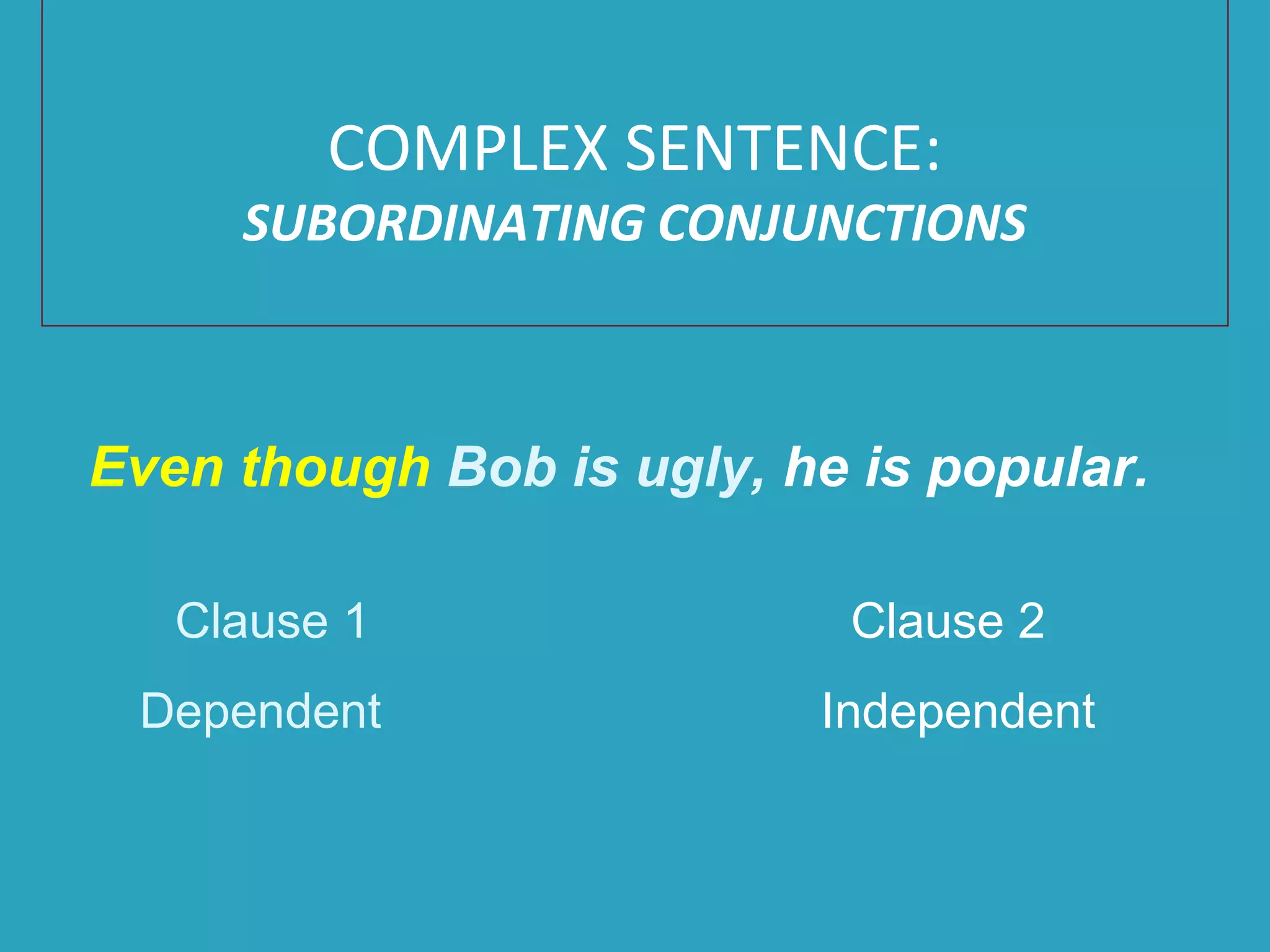 Even though Bob is ugly, he is popular.
Clause 1 Clause 2
Dependent Independent
COMPLEX SENTENCE:
SUBORDINATING CONJUNCTIONS
 