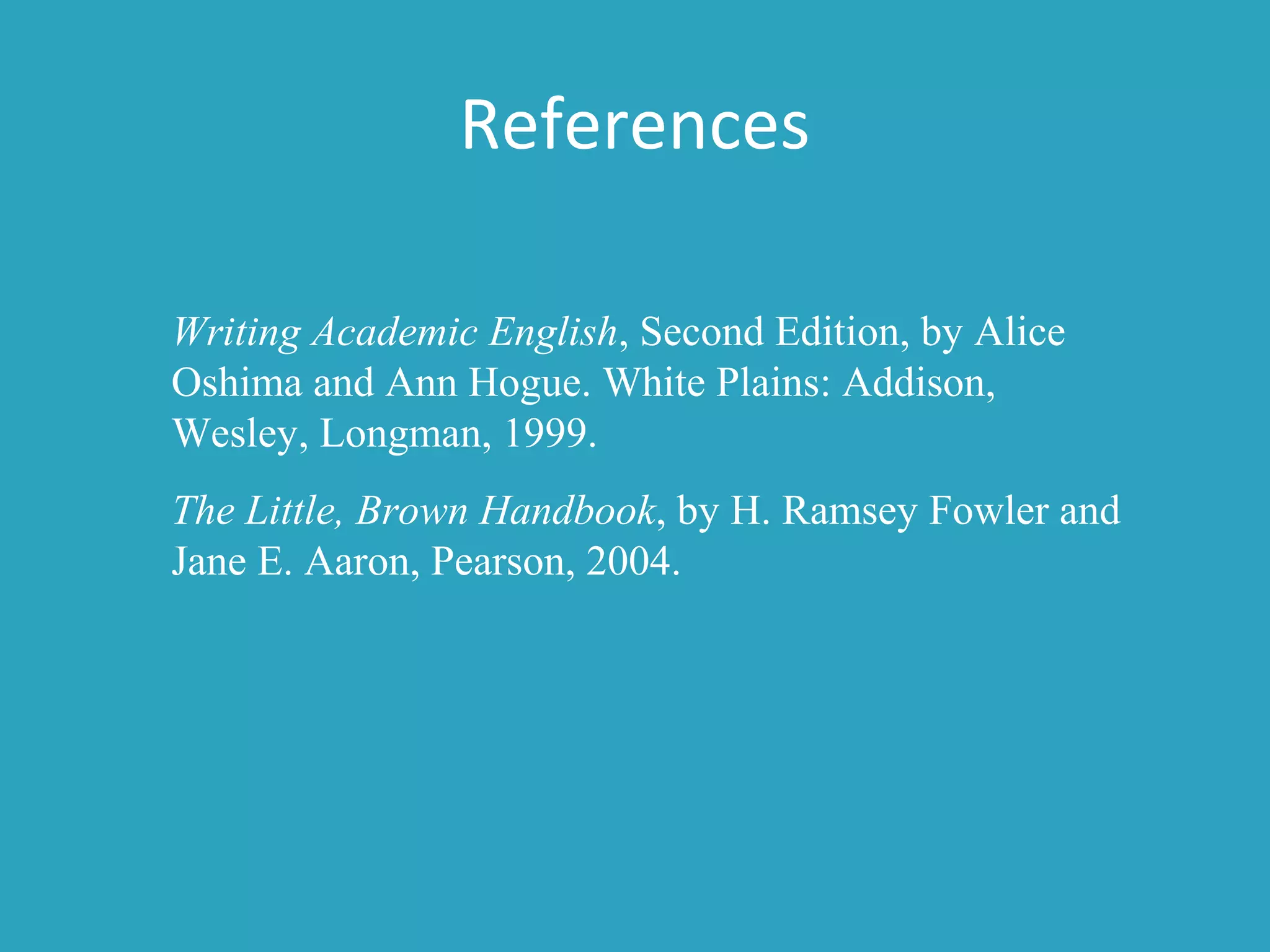 References
Writing Academic English, Second Edition, by Alice
Oshima and Ann Hogue. White Plains: Addison,
Wesley, Longman, 1999.
The Little, Brown Handbook, by H. Ramsey Fowler and
Jane E. Aaron, Pearson, 2004.
 