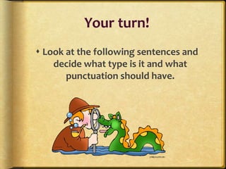 Your turn!
 Look at the following sentences and
    decide what type is it and what
       punctuation should have.
 