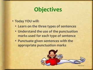 Objectives
 Today YOU will:
   Learn on the three types of sentences
   Understand the use of the punctuation
    marks used for each type of sentence
   Punctuate given sentences with the
    appropriate punctuation marks
 