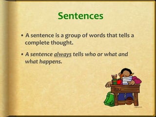 Sentences
• A sentence is a group of words that tells a
  complete thought.
• A sentence always tells who or what and
  what happens.
 