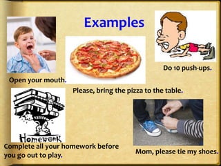 Examples

                                                  Do 10 push-ups.
 Open your mouth.
                    Please, bring the pizza to the table.




Complete all your homework before
you go out to play.                      Mom, please tie my shoes.
 