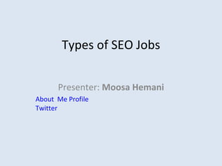 Types of SEO Jobs Presenter:  Moosa Hemani About  Me Profile   Twitter 