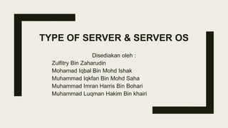 TYPE OF SERVER & SERVER OS
Disediakan oleh :
Zulfitry Bin Zaharudin
Mohamad Iqbal Bin Mohd Ishak
Muhammad Iqkfan Bin Mohd Saha
Muhammad Imran Harris Bin Bohari
Muhammad Luqman Hakim Bin khairi
 