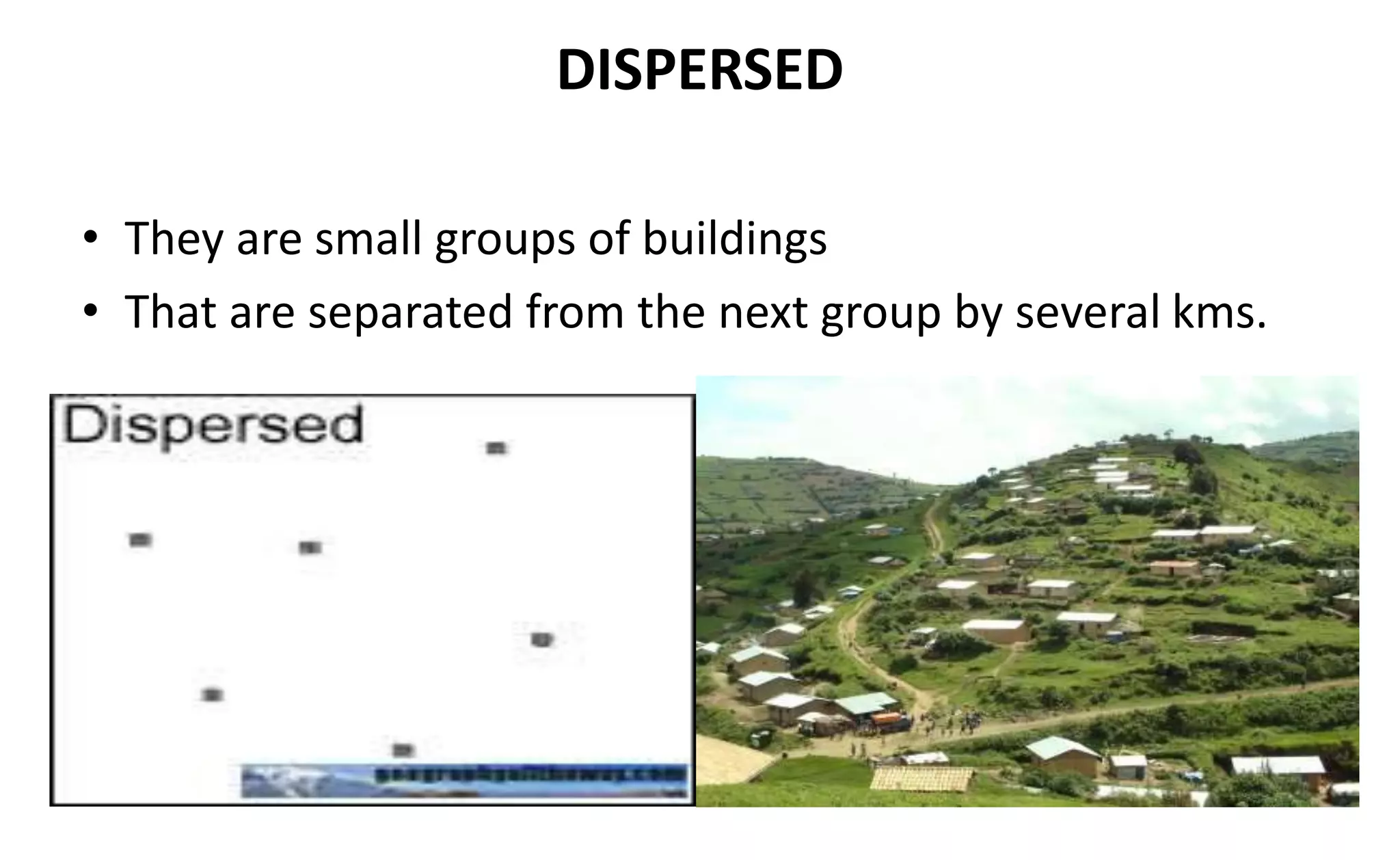DISPERSED
• They are small groups of buildings
• That are separated from the next group by several kms.
 