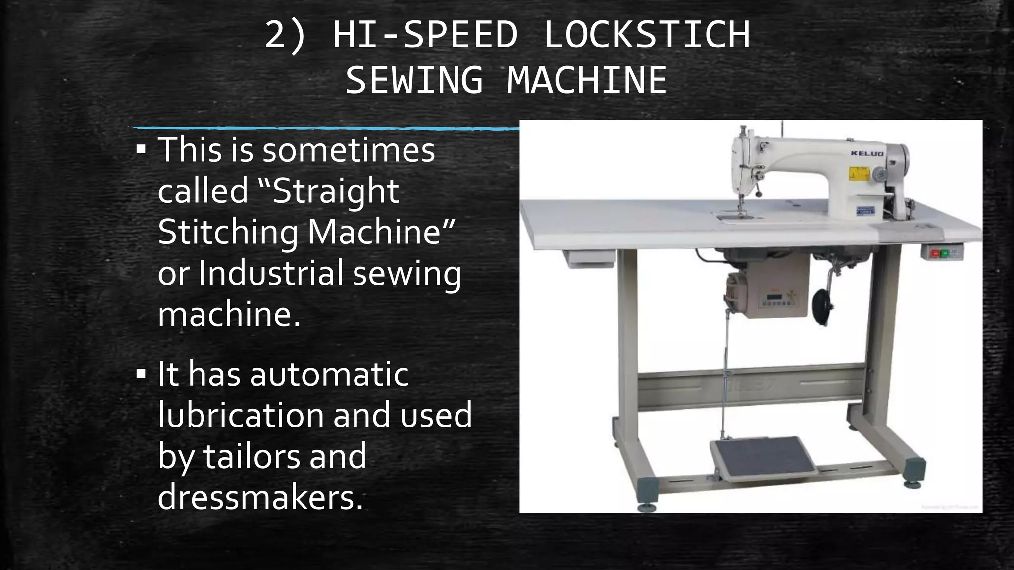 2) HI-SPEED LOCKSTICH
SEWING MACHINE
▪ This is sometimes
called “Straight
Stitching Machine”
or Industrial sewing
machine.
▪ It has automatic
lubrication and used
by tailors and
dressmakers.